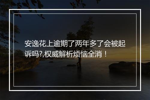 安逸花上逾期了两年多了会被起诉吗?,权威解析烦恼全消！