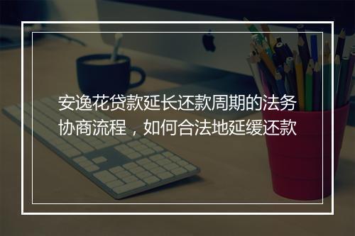 安逸花贷款延长还款周期的法务协商流程，如何合法地延缓还款