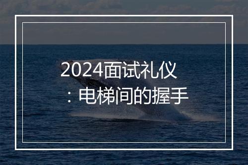 2024面试礼仪：电梯间的握手