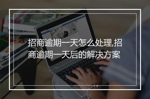 招商逾期一天怎么处理,招商逾期一天后的解决方案