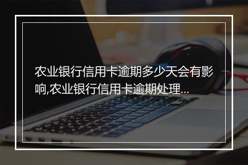 农业银行信用卡逾期多少天会有影响,农业银行信用卡逾期处理时间