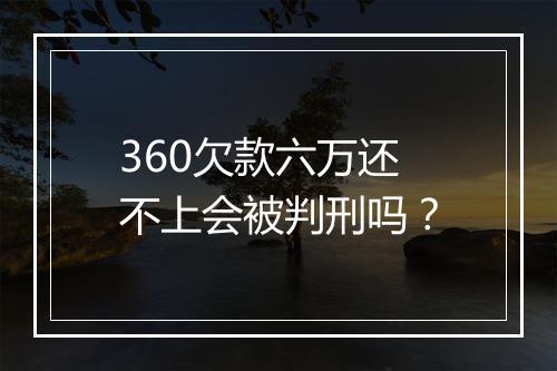 360欠款六万还不上会被判刑吗？