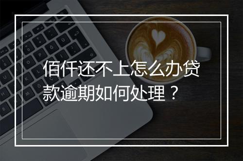 佰仟还不上怎么办贷款逾期如何处理？