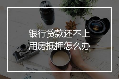 银行贷款还不上用房抵押怎么办
