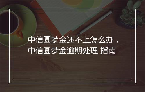 中信圆梦金还不上怎么办，中信圆梦金逾期处理 指南