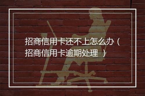 招商信用卡还不上怎么办（招商信用卡逾期处理 ）