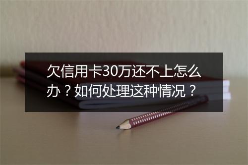 欠信用卡30万还不上怎么办？如何处理这种情况？