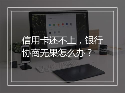 信用卡还不上，银行协商无果怎么办？