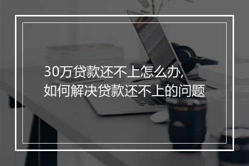 30万贷款还不上怎么办,如何解决贷款还不上的问题