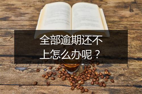 全部逾期还不上怎么办呢？