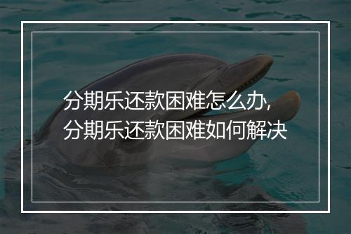 分期乐还款困难怎么办,分期乐还款困难如何解决