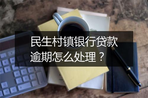 民生村镇银行贷款逾期怎么处理？