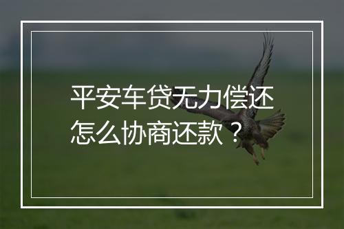 平安车贷无力偿还怎么协商还款？