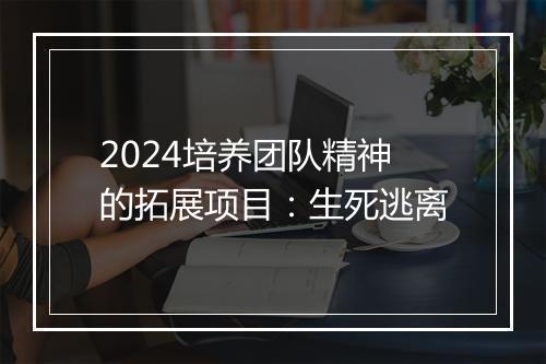 2024培养团队精神的拓展项目：生死逃离