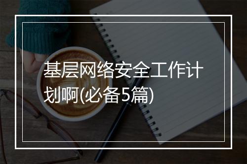 基层网络安全工作计划啊(必备5篇)