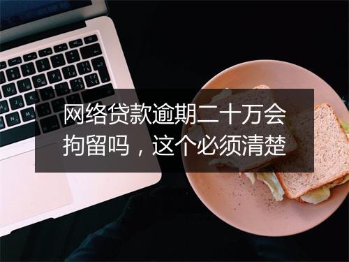 网络贷款逾期二十万会拘留吗，这个必须清楚
