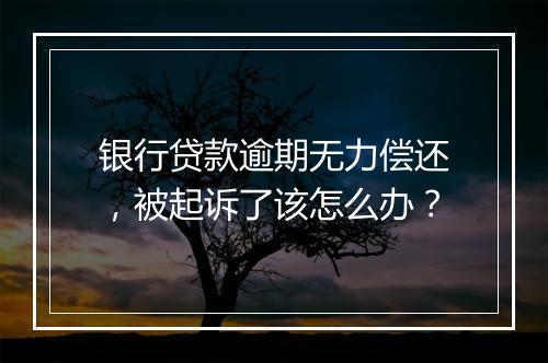银行贷款逾期无力偿还，被起诉了该怎么办？