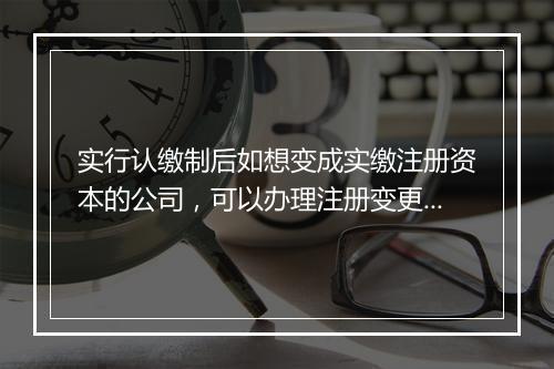 实行认缴制后如想变成实缴注册资本的公司，可以办理注册变更登记吗