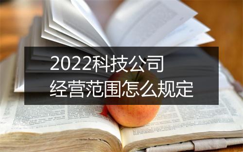 2022科技公司经营范围怎么规定