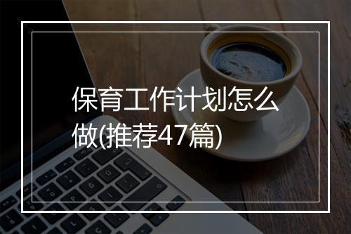 保育工作计划怎么做(推荐47篇)