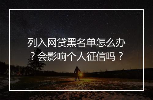列入网贷黑名单怎么办？会影响个人征信吗？