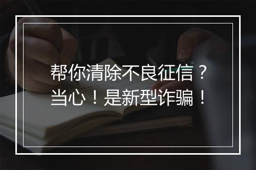 帮你清除不良征信？当心！是新型诈骗！