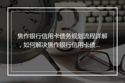 焦作银行信用卡债务规划流程详解，如何解决焦作银行信用卡债务问题