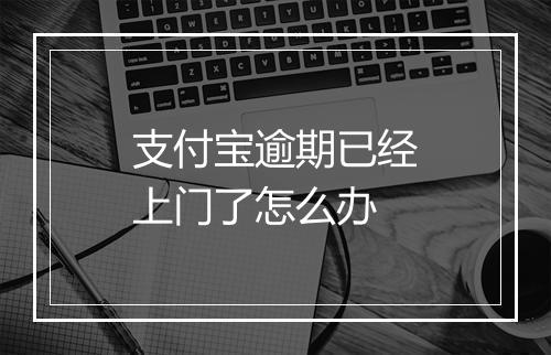 支付宝逾期已经上门了怎么办