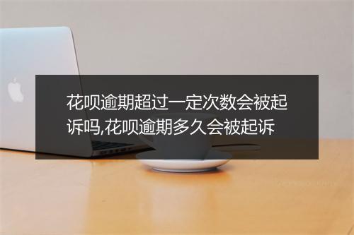 花呗逾期超过一定次数会被起诉吗,花呗逾期多久会被起诉