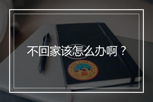 不回家该怎么办啊？