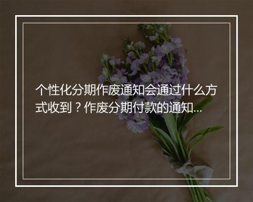 个性化分期作废通知会通过什么方式收到？作废分期付款的通知方式有哪些？