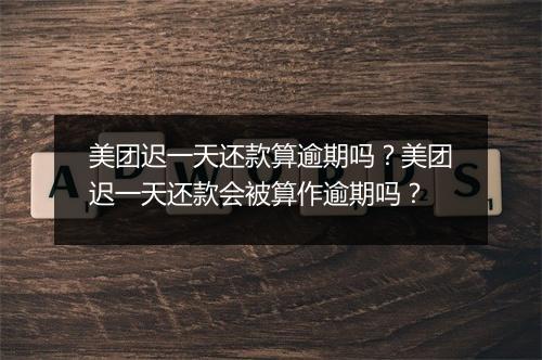 美团迟一天还款算逾期吗？美团迟一天还款会被算作逾期吗？