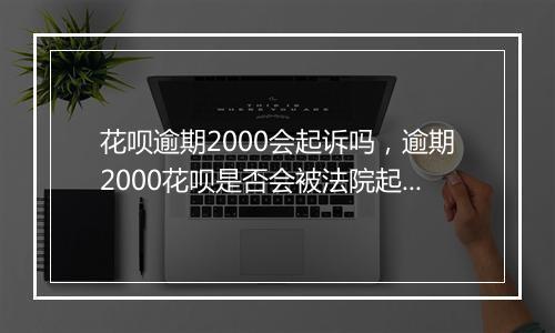花呗逾期2000会起诉吗，逾期2000花呗是否会被法院起诉