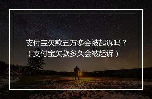 支付宝欠款五万多会被起诉吗？（支付宝欠款多久会被起诉）