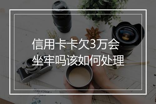 信用卡卡欠3万会坐牢吗该如何处理