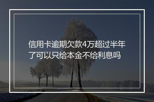 信用卡逾期欠款4万超过半年了可以只给本金不给利息吗