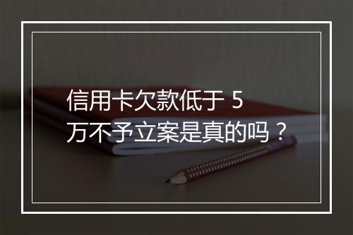 信用卡欠款低于 5 万不予立案是真的吗？