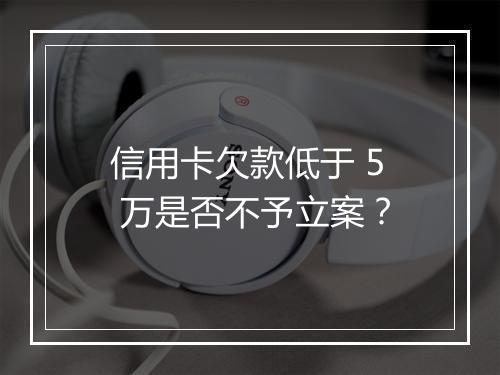 信用卡欠款低于 5 万是否不予立案？