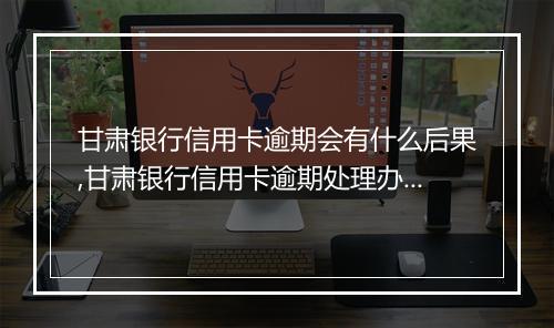 甘肃银行信用卡逾期会有什么后果,甘肃银行信用卡逾期处理办法
