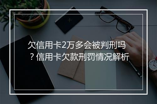 欠信用卡2万多会被判刑吗？信用卡欠款刑罚情况解析