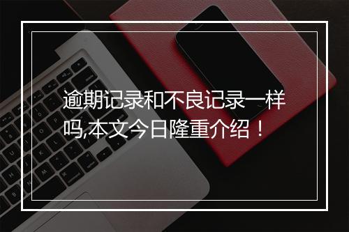 逾期记录和不良记录一样吗,本文今日隆重介绍！