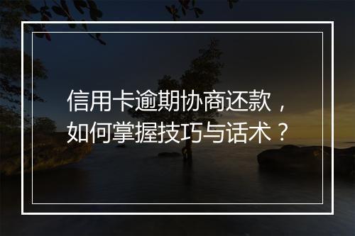 信用卡逾期协商还款，如何掌握技巧与话术？