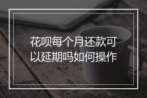 花呗每个月还款可以延期吗如何操作
