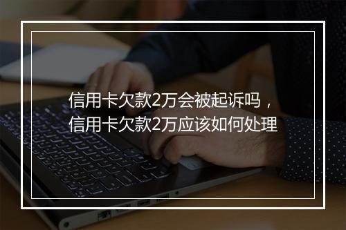 信用卡欠款2万会被起诉吗，信用卡欠款2万应该如何处理
