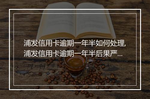 浦发信用卡逾期一年半如何处理,浦发信用卡逾期一年半后果严重吗
