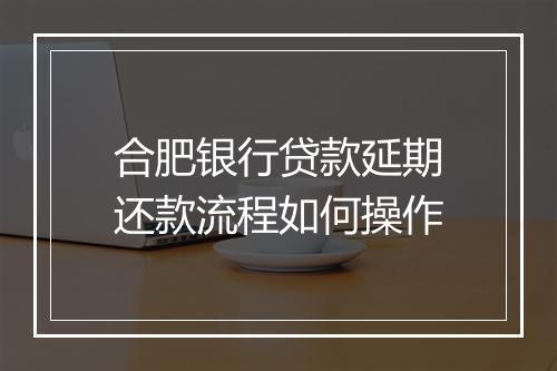 合肥银行贷款延期还款流程如何操作