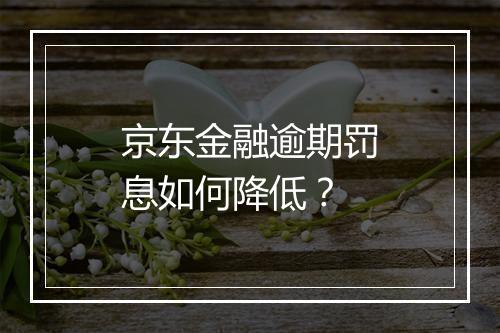 京东金融逾期罚息如何降低？