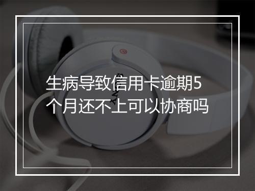 生病导致信用卡逾期5个月还不上可以协商吗