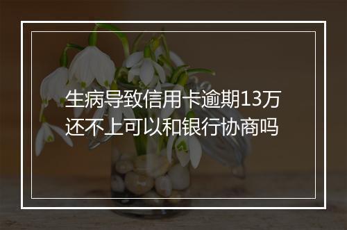 生病导致信用卡逾期13万还不上可以和银行协商吗