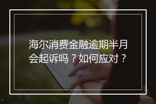 海尔消费金融逾期半月会起诉吗？如何应对？